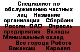 Специалист по обслуживанию частных лиц › Название организации ­ Сбербанк России, ОАО › Отрасль предприятия ­ Вклады › Минимальный оклад ­ 30 000 - Все города Работа » Вакансии   . Карелия респ.,Костомукша г.